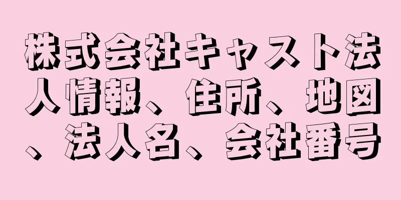 株式会社キャスト法人情報、住所、地図、法人名、会社番号