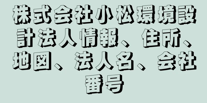 株式会社小松環境設計法人情報、住所、地図、法人名、会社番号