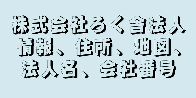 株式会社ろく舎法人情報、住所、地図、法人名、会社番号