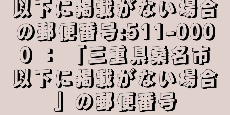 以下に掲載がない場合の郵便番号:511-0000 ： 「三重県桑名市以下に掲載がない場合」の郵便番号