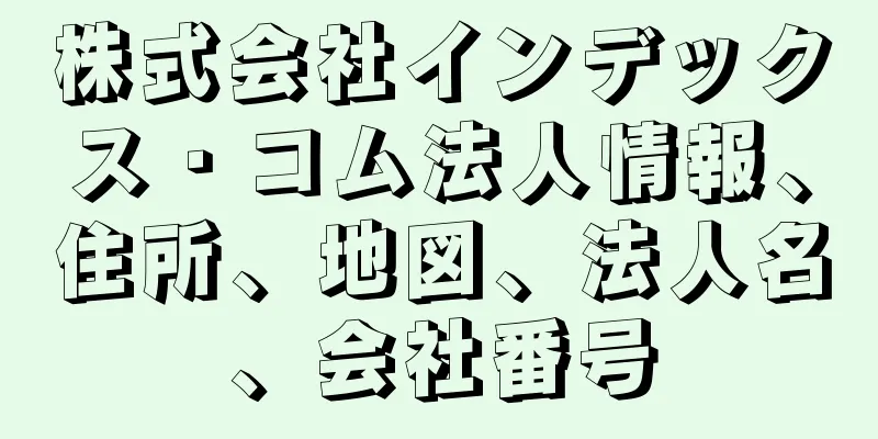 株式会社インデックス・コム法人情報、住所、地図、法人名、会社番号