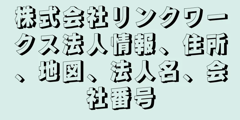 株式会社リンクワークス法人情報、住所、地図、法人名、会社番号