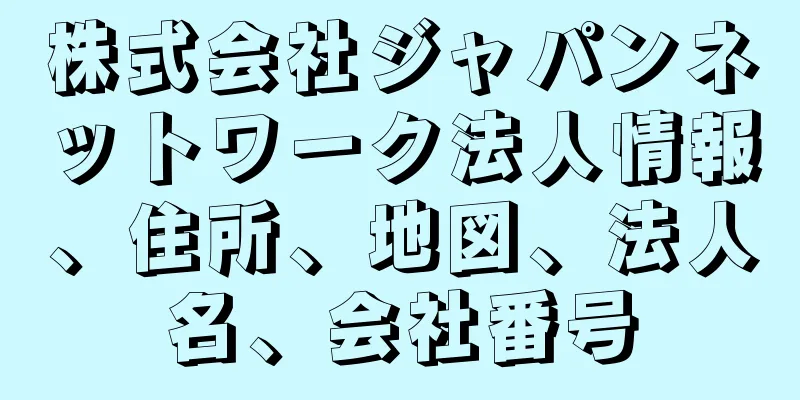 株式会社ジャパンネットワーク法人情報、住所、地図、法人名、会社番号