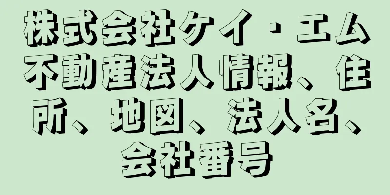 株式会社ケイ・エム不動産法人情報、住所、地図、法人名、会社番号