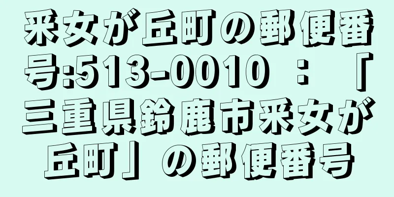 釆女が丘町の郵便番号:513-0010 ： 「三重県鈴鹿市釆女が丘町」の郵便番号