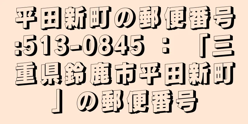 平田新町の郵便番号:513-0845 ： 「三重県鈴鹿市平田新町」の郵便番号