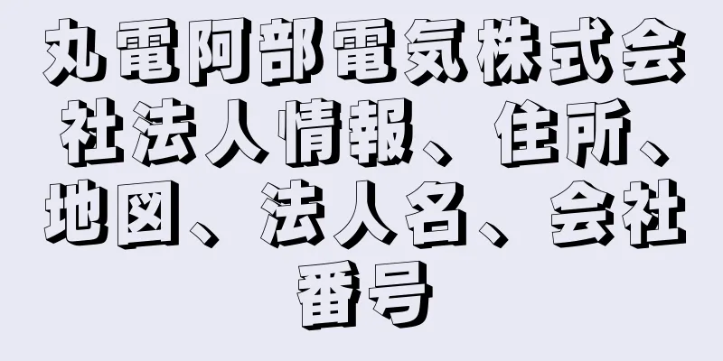 丸電阿部電気株式会社法人情報、住所、地図、法人名、会社番号