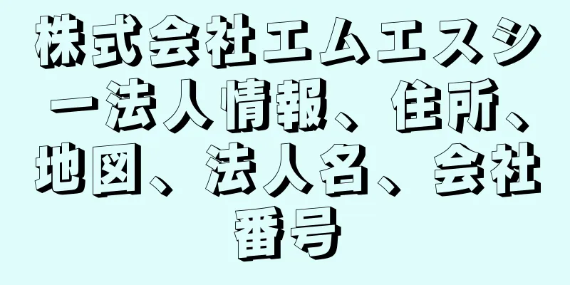 株式会社エムエスシー法人情報、住所、地図、法人名、会社番号