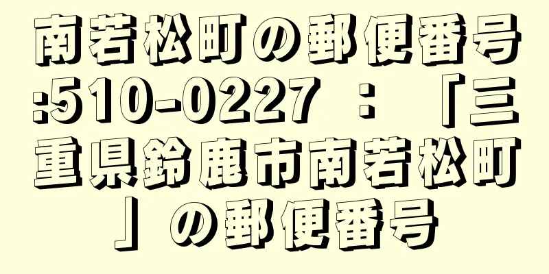 南若松町の郵便番号:510-0227 ： 「三重県鈴鹿市南若松町」の郵便番号