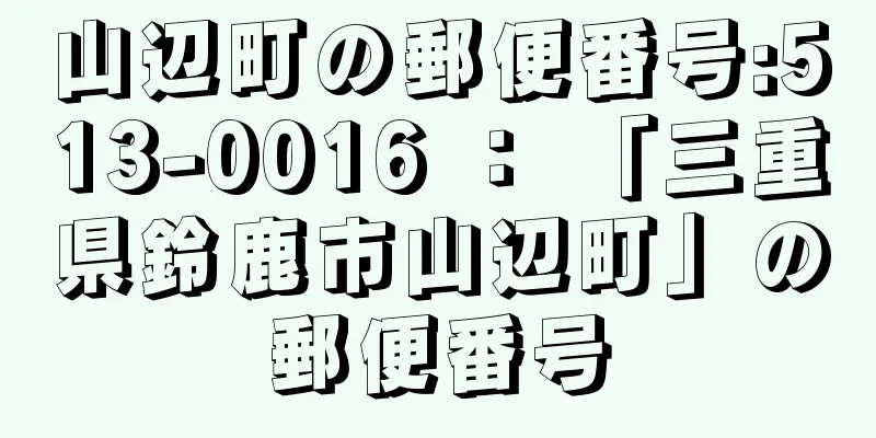 山辺町の郵便番号:513-0016 ： 「三重県鈴鹿市山辺町」の郵便番号