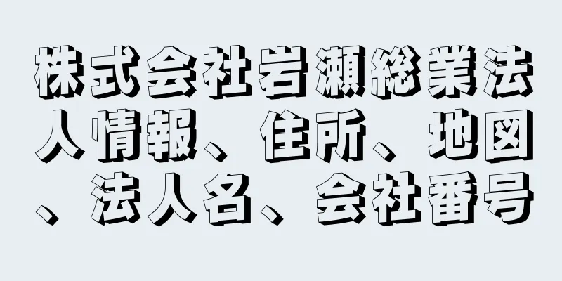 株式会社岩瀬総業法人情報、住所、地図、法人名、会社番号