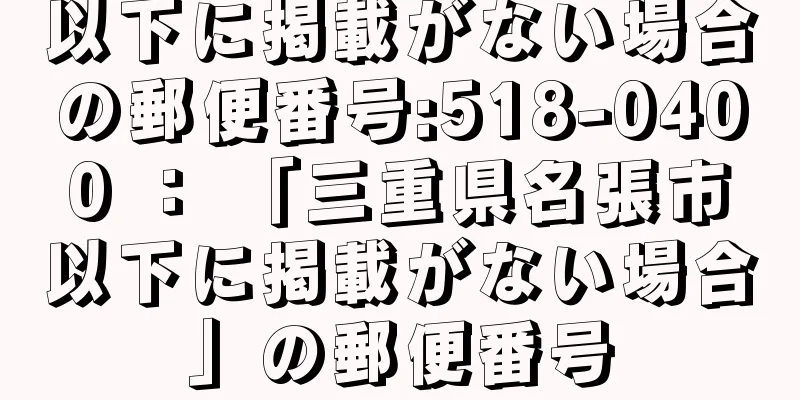 以下に掲載がない場合の郵便番号:518-0400 ： 「三重県名張市以下に掲載がない場合」の郵便番号