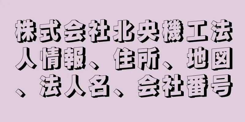 株式会社北央機工法人情報、住所、地図、法人名、会社番号