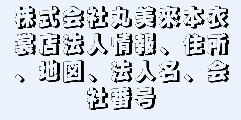 株式会社丸美來本衣裳店法人情報、住所、地図、法人名、会社番号