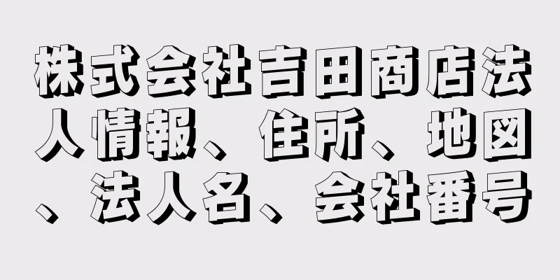 株式会社吉田商店法人情報、住所、地図、法人名、会社番号