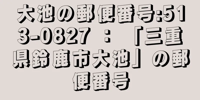 大池の郵便番号:513-0827 ： 「三重県鈴鹿市大池」の郵便番号