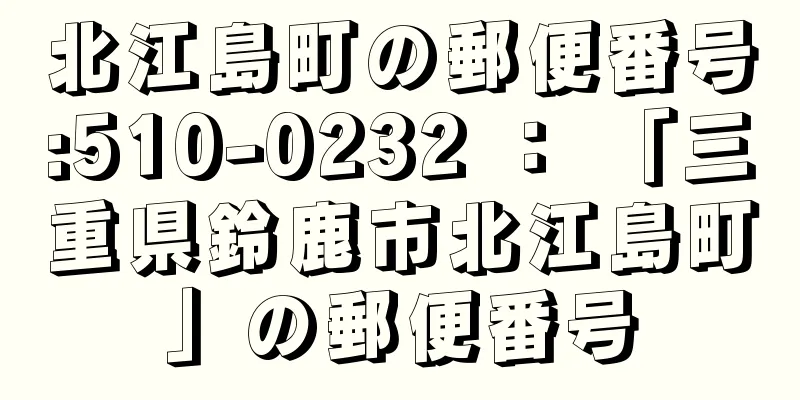 北江島町の郵便番号:510-0232 ： 「三重県鈴鹿市北江島町」の郵便番号