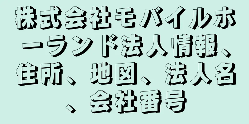 株式会社モバイルホーランド法人情報、住所、地図、法人名、会社番号