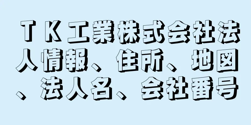 ＴＫ工業株式会社法人情報、住所、地図、法人名、会社番号