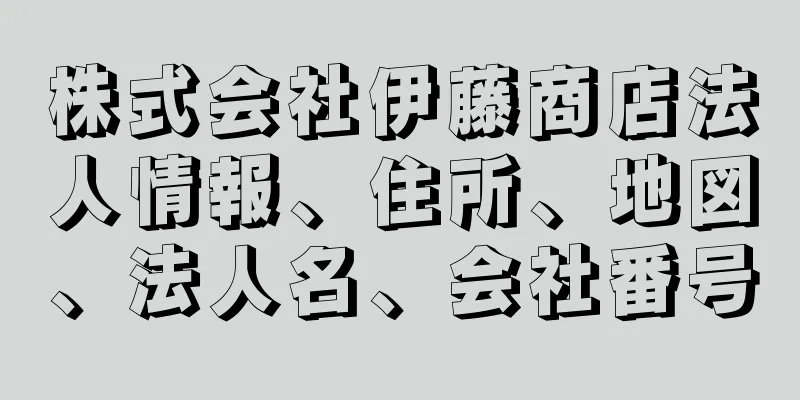 株式会社伊藤商店法人情報、住所、地図、法人名、会社番号