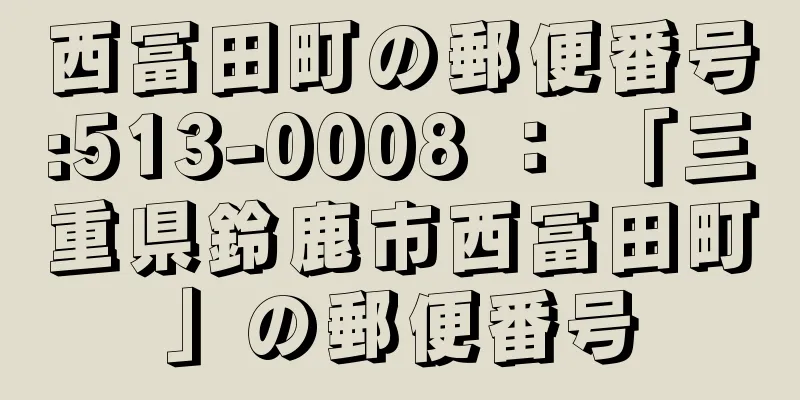 西冨田町の郵便番号:513-0008 ： 「三重県鈴鹿市西冨田町」の郵便番号