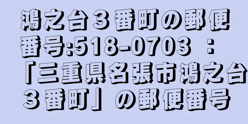 鴻之台３番町の郵便番号:518-0703 ： 「三重県名張市鴻之台３番町」の郵便番号