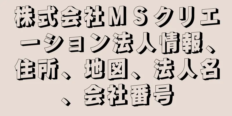 株式会社ＭＳクリエーション法人情報、住所、地図、法人名、会社番号