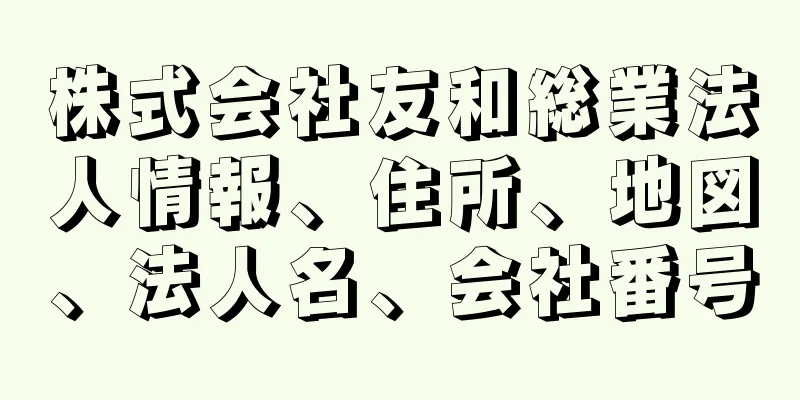 株式会社友和総業法人情報、住所、地図、法人名、会社番号