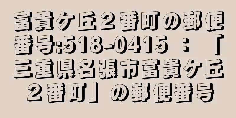 富貴ケ丘２番町の郵便番号:518-0415 ： 「三重県名張市富貴ケ丘２番町」の郵便番号