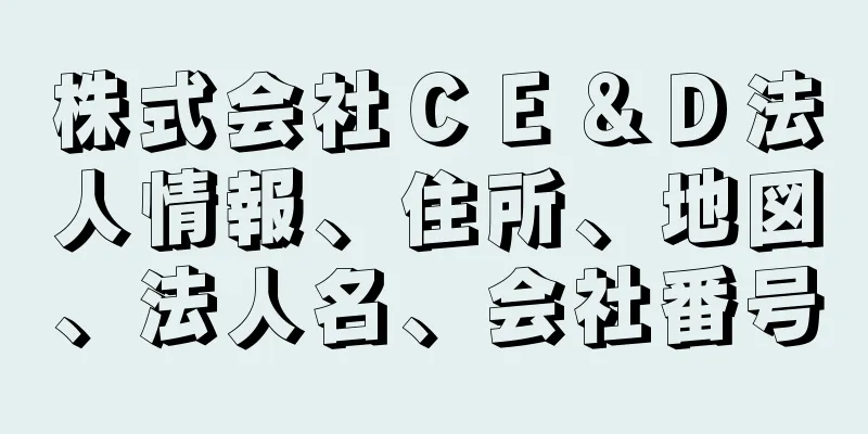 株式会社ＣＥ＆Ｄ法人情報、住所、地図、法人名、会社番号