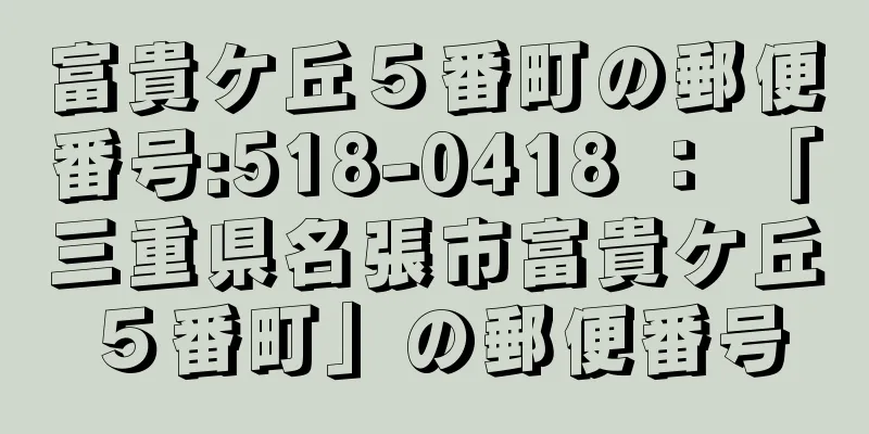 富貴ケ丘５番町の郵便番号:518-0418 ： 「三重県名張市富貴ケ丘５番町」の郵便番号