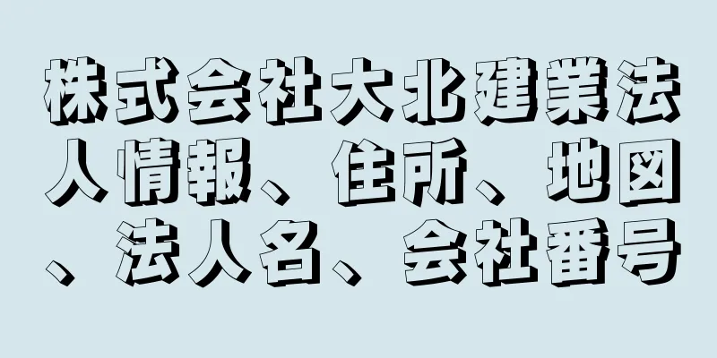 株式会社大北建業法人情報、住所、地図、法人名、会社番号