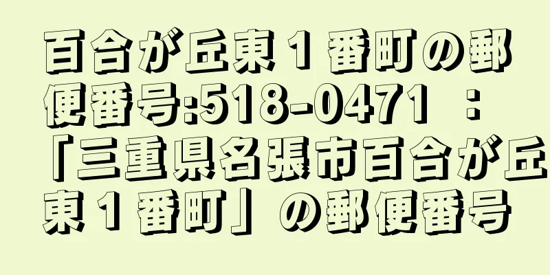 百合が丘東１番町の郵便番号:518-0471 ： 「三重県名張市百合が丘東１番町」の郵便番号