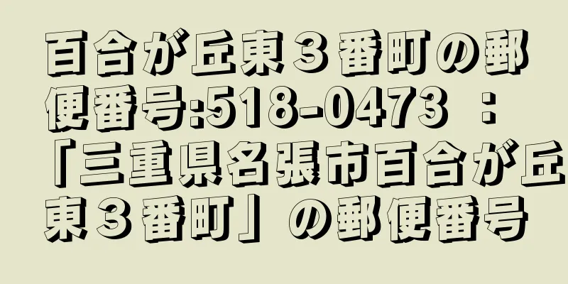 百合が丘東３番町の郵便番号:518-0473 ： 「三重県名張市百合が丘東３番町」の郵便番号