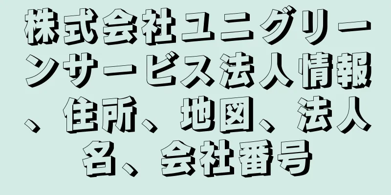 株式会社ユニグリーンサービス法人情報、住所、地図、法人名、会社番号