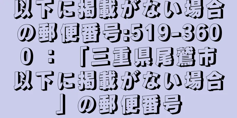 以下に掲載がない場合の郵便番号:519-3600 ： 「三重県尾鷲市以下に掲載がない場合」の郵便番号