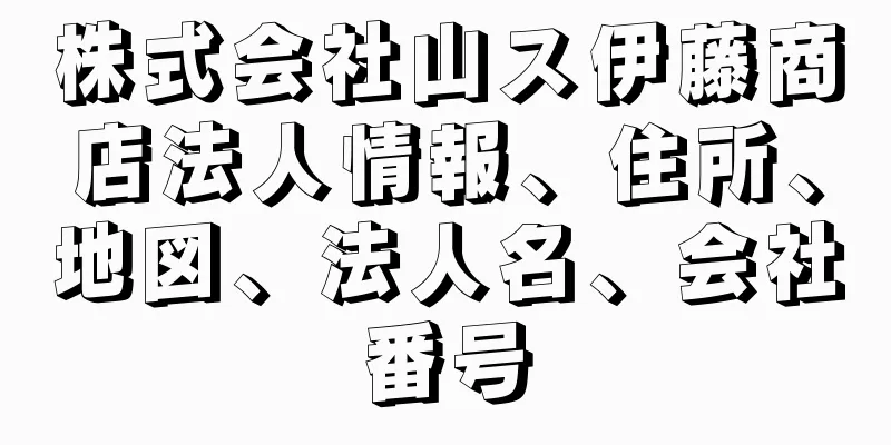 株式会社山ス伊藤商店法人情報、住所、地図、法人名、会社番号