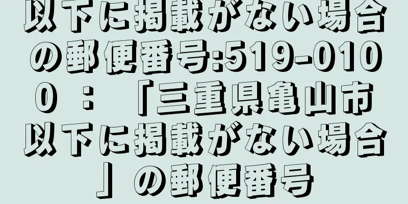 以下に掲載がない場合の郵便番号:519-0100 ： 「三重県亀山市以下に掲載がない場合」の郵便番号