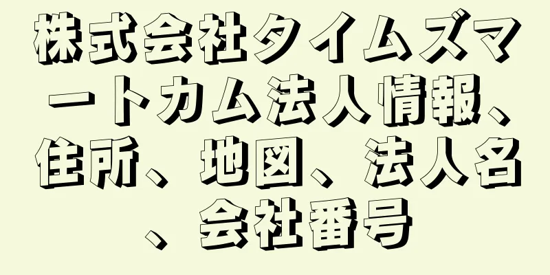 株式会社タイムズマートカム法人情報、住所、地図、法人名、会社番号