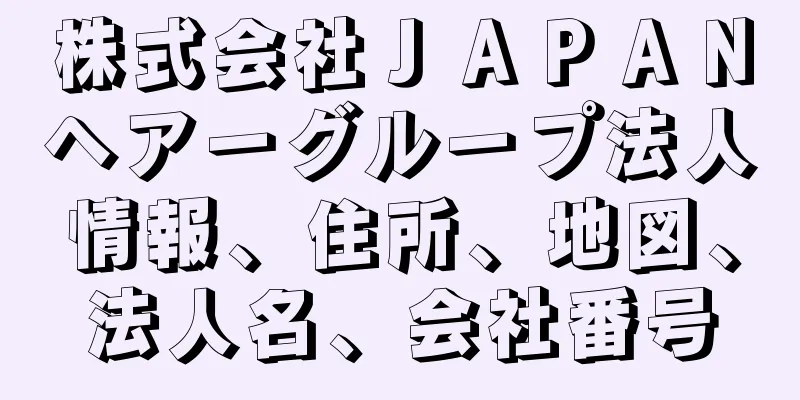 株式会社ＪＡＰＡＮヘアーグループ法人情報、住所、地図、法人名、会社番号