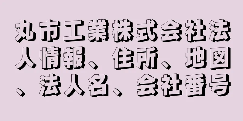 丸市工業株式会社法人情報、住所、地図、法人名、会社番号