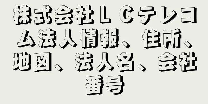 株式会社ＬＣテレコム法人情報、住所、地図、法人名、会社番号