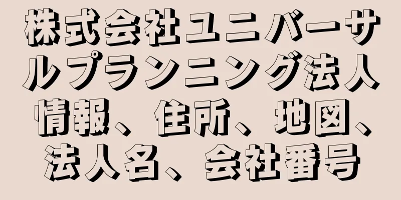 株式会社ユニバーサルプランニング法人情報、住所、地図、法人名、会社番号
