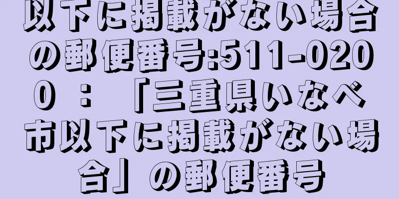 以下に掲載がない場合の郵便番号:511-0200 ： 「三重県いなべ市以下に掲載がない場合」の郵便番号