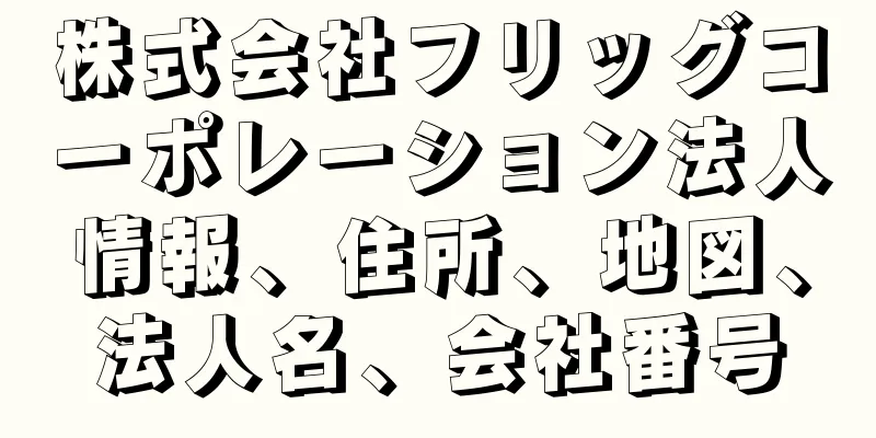 株式会社フリッグコーポレーション法人情報、住所、地図、法人名、会社番号