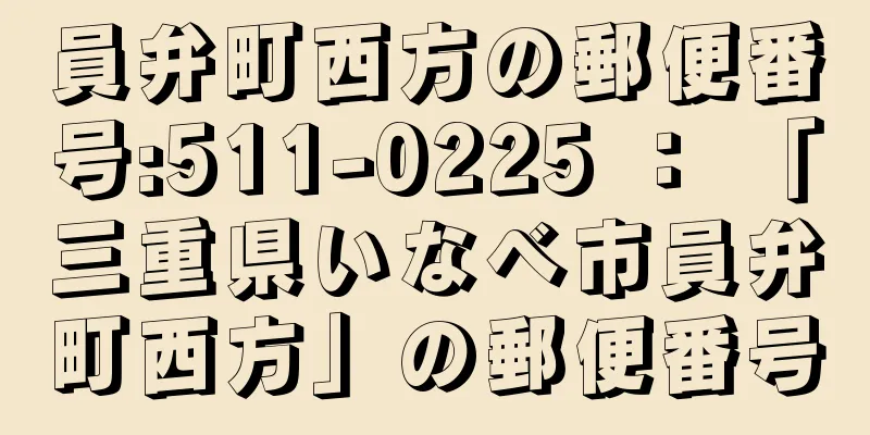 員弁町西方の郵便番号:511-0225 ： 「三重県いなべ市員弁町西方」の郵便番号