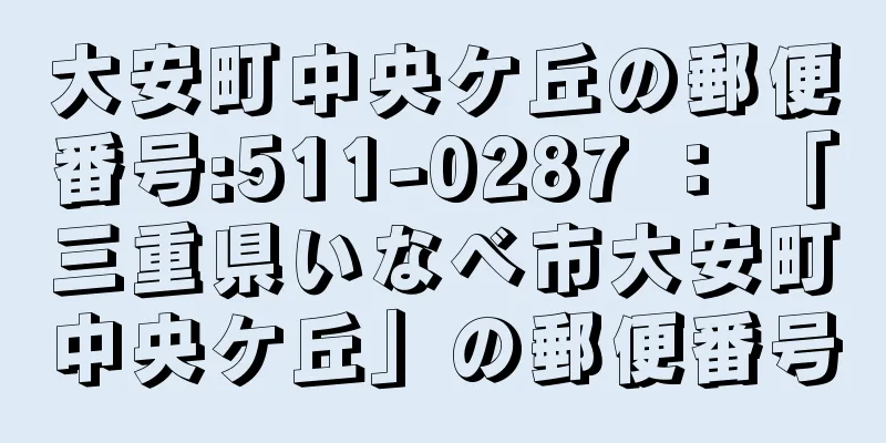 大安町中央ケ丘の郵便番号:511-0287 ： 「三重県いなべ市大安町中央ケ丘」の郵便番号