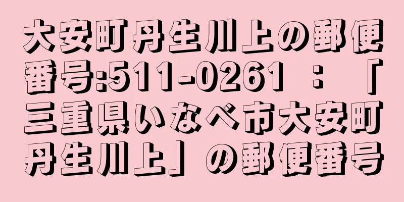 大安町丹生川上の郵便番号:511-0261 ： 「三重県いなべ市大安町丹生川上」の郵便番号