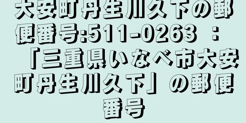 大安町丹生川久下の郵便番号:511-0263 ： 「三重県いなべ市大安町丹生川久下」の郵便番号