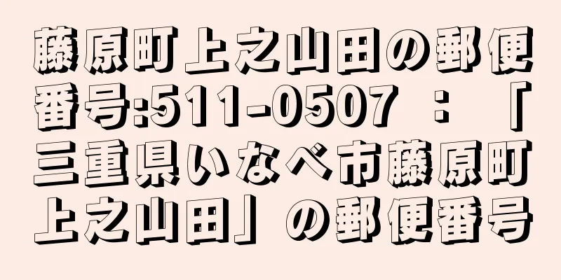 藤原町上之山田の郵便番号:511-0507 ： 「三重県いなべ市藤原町上之山田」の郵便番号